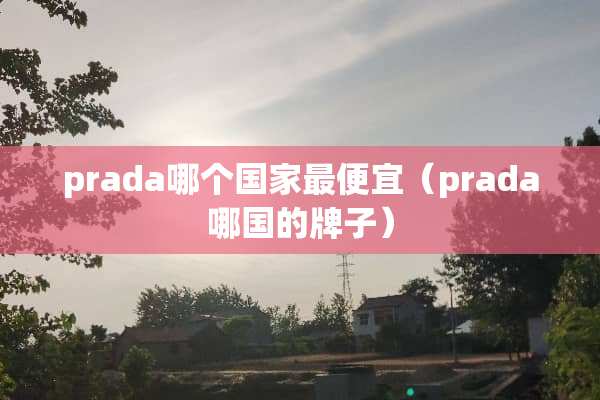 prada哪个国家最便宜（prada哪国的牌子）