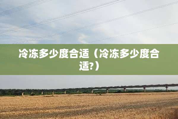 冷冻多少度合适（冷冻多少度合适?）