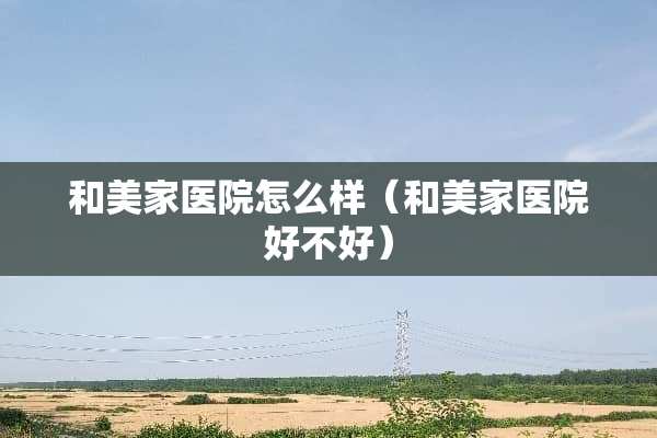 和美家医院怎么样（和美家医院好不好）