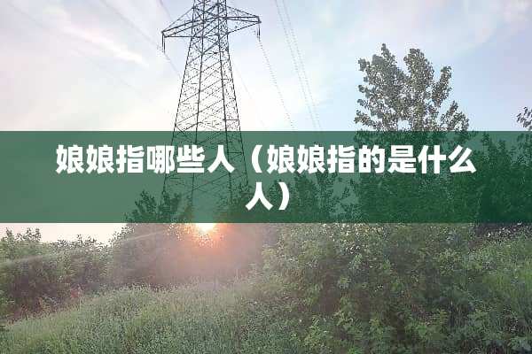 娘娘指哪些人（娘娘指的是什么人）