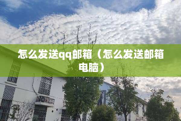 怎么发送qq邮箱（怎么发送邮箱电脑）