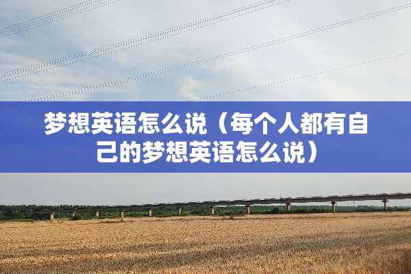 梦想英语怎么说（每个人都有自己的梦想英语怎么说）