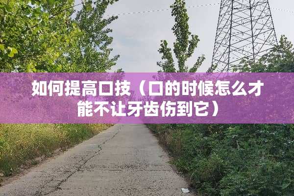 如何提高**（口的时候怎么才能不让牙齿伤到它）