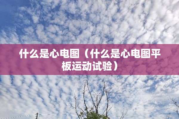 什么是心电图（什么是心电图平板运动试验）