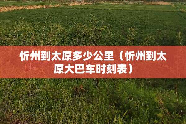 忻州到太原多少公里（忻州到太原大巴车时刻表）