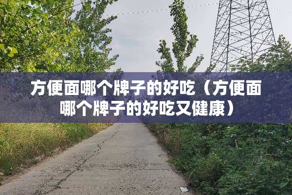 方便面哪个牌子的好吃（方便面哪个牌子的好吃又健康）