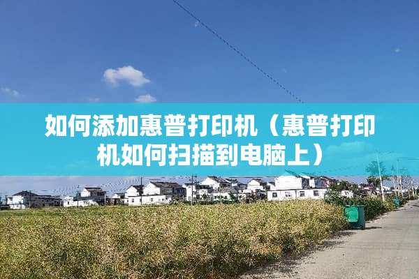 如何添加惠普打印机（惠普打印机如何扫描到电脑上）