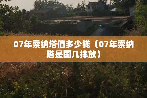 07年索纳塔值多少钱（07年索纳塔是国几排放）