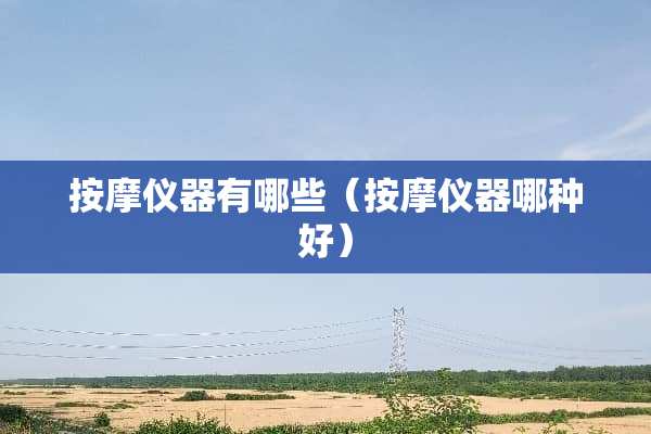 按摩仪器有哪些（按摩仪器哪种好）