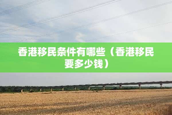 香港移民条件有哪些（香港移民要多少钱）