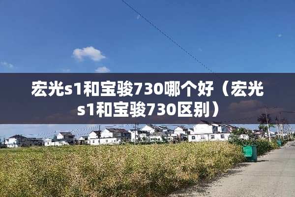 宏光s1和宝骏730哪个好（宏光s1和宝骏730区别）