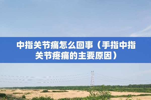 中指关节痛怎么回事（手指中指关节疼痛的主要原因）