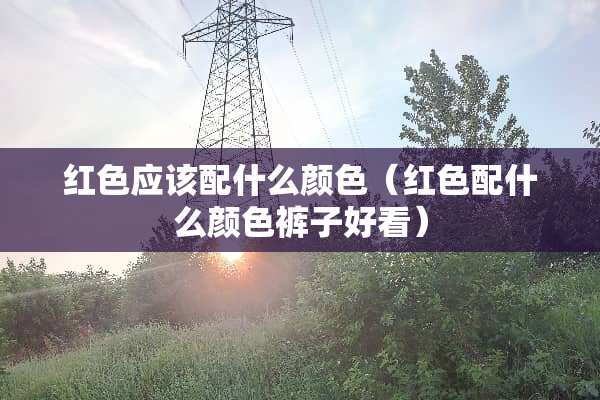红色应该配什么颜色（红色配什么颜色裤子好看）