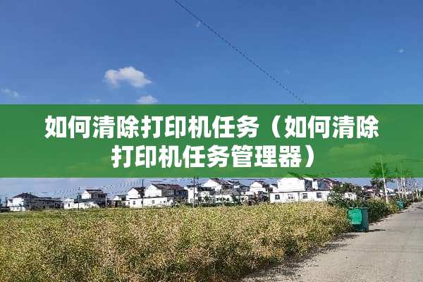 如何清除打印机任务（如何清除打印机任务管理器）