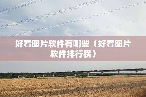 好看图片软件有哪些（好看图片软件排行榜）