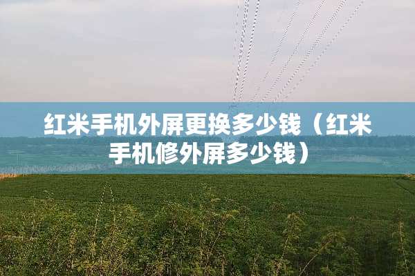 红米手机外屏更换多少钱（红米手机修外屏多少钱）