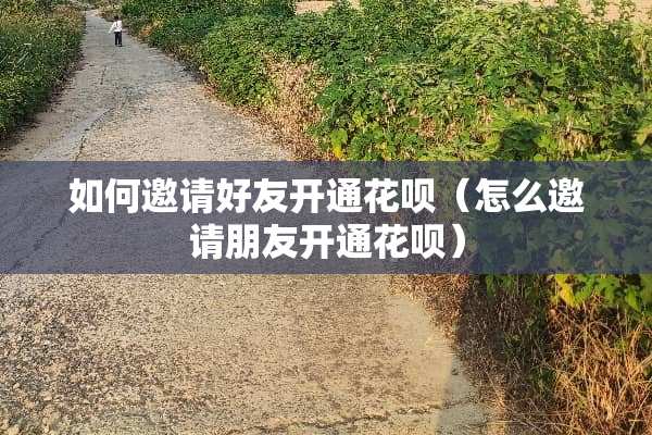 如何邀请好友开通花呗（怎么邀请朋友开通花呗）