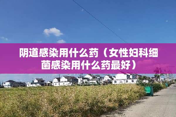 *道感染用什么药（女性妇科细菌感染用什么药最好）