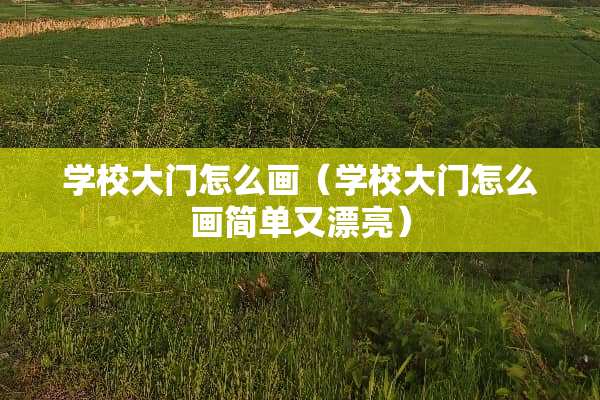 学校大门怎么画（学校大门怎么画简单又漂亮）
