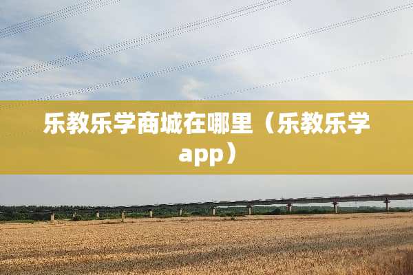 乐教乐学商城在哪里（乐教乐学app）