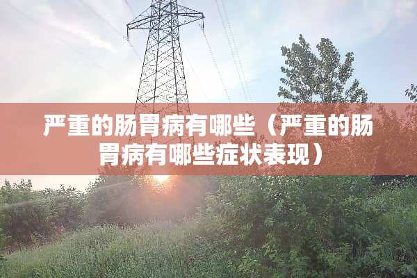 严重的肠胃病有哪些（严重的肠胃病有哪些症状表现）