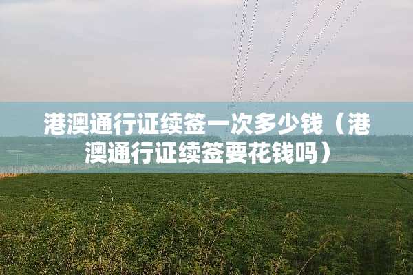 港澳***续签一次多少钱（港澳***续签要花钱吗）