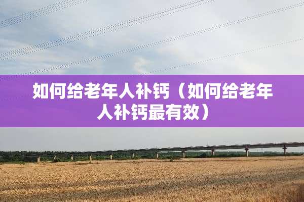 如何给老年人补钙（如何给老年人补钙最有效）