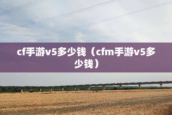 cf手游v5多少钱（cfm手游v5多少钱）