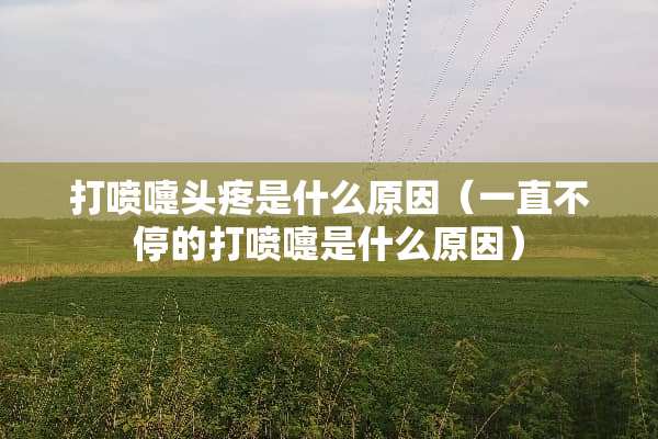 打喷嚏头疼是什么原因（一直不停的打喷嚏是什么原因）