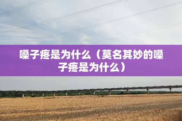 嗓子疼是为什么（莫名其妙的嗓子疼是为什么）
