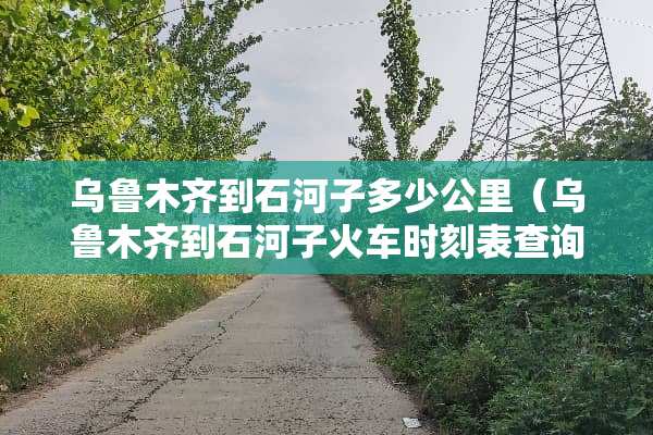 乌鲁木齐到石河子多少公里（乌鲁木齐到石河子火车时刻表查询）