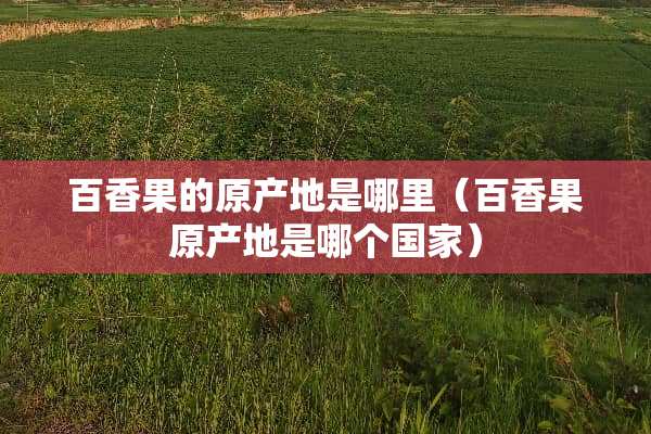 百香果的原产地是哪里（百香果原产地是哪个国家）