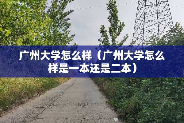 广州大学怎么样（广州大学怎么样是一本还是二本）