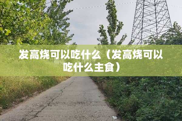 发高烧可以吃什么（发高烧可以吃什么主食）