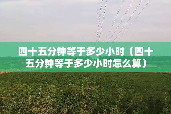 四十五分钟等于多少小时（四十五分钟等于多少小时怎么算）