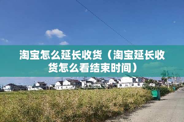 淘宝怎么延长收货（淘宝延长收货怎么看结束时间）
