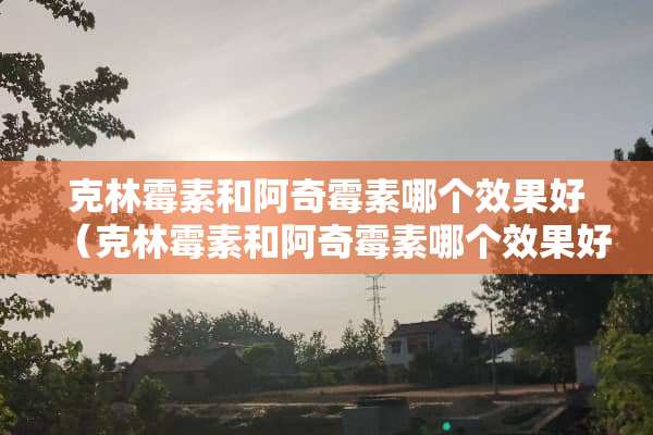 克林霉素和阿奇霉素哪个效果好（克林霉素和阿奇霉素哪个效果好些）