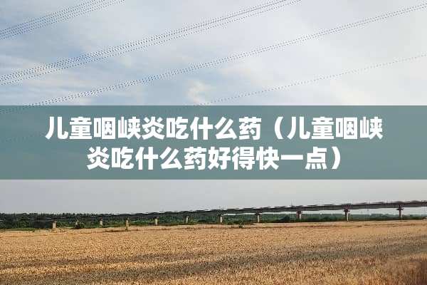 儿童咽峡炎吃什么药（儿童咽峡炎吃什么药好得快一点）