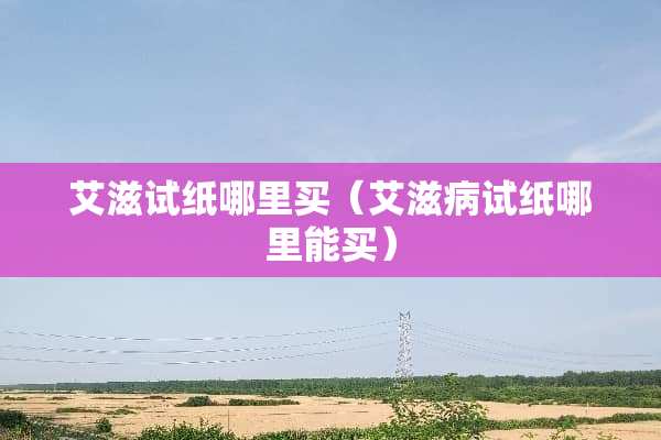 艾滋试纸哪里买（***试纸哪里能买）