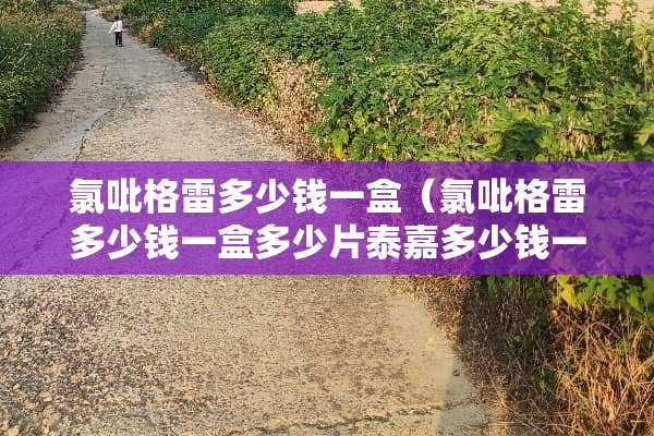 氯吡格雷多少钱一盒（氯吡格雷多少钱一盒多少片泰嘉多少钱一盒）