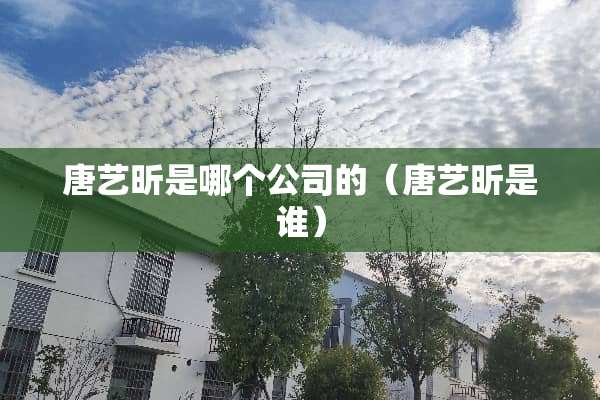 唐艺昕是哪个公司的（唐艺昕是谁）