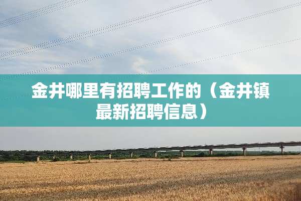 金井哪里有招聘工作的（金井镇最新招聘信息）