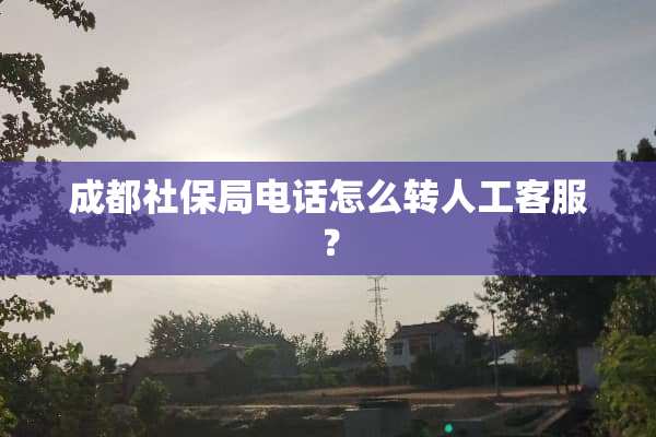 成都社保局电话怎么转人工客服？
