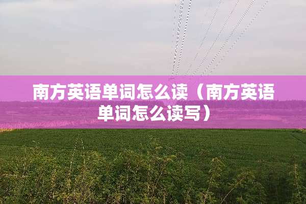 南方英语单词怎么读（南方英语单词怎么读写）
