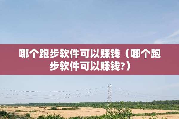 哪个跑步软件可以赚钱（哪个跑步软件可以赚钱?）
