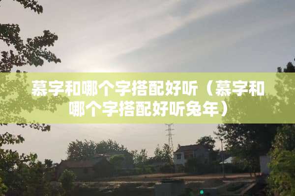 慕字和哪个字搭配好听（慕字和哪个字搭配好听兔年）