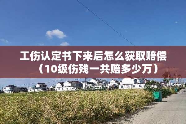 工伤认定书下来后怎么获取赔偿（10级伤残一共赔多少万）