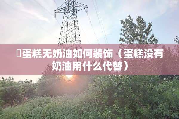祼蛋糕无奶油如何装饰（蛋糕没有奶油用什么代替）