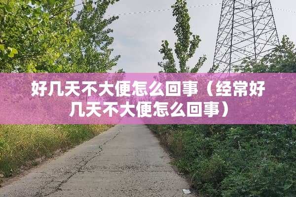 好几天不大便怎么回事（经常好几天不大便怎么回事）