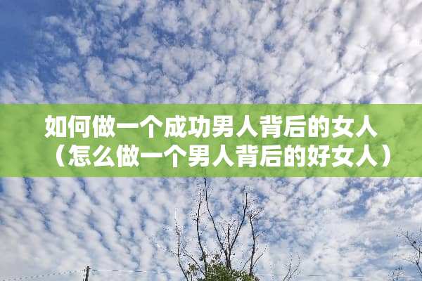 如何做一个成功男人背后的女人（怎么做一个男人背后的好女人）